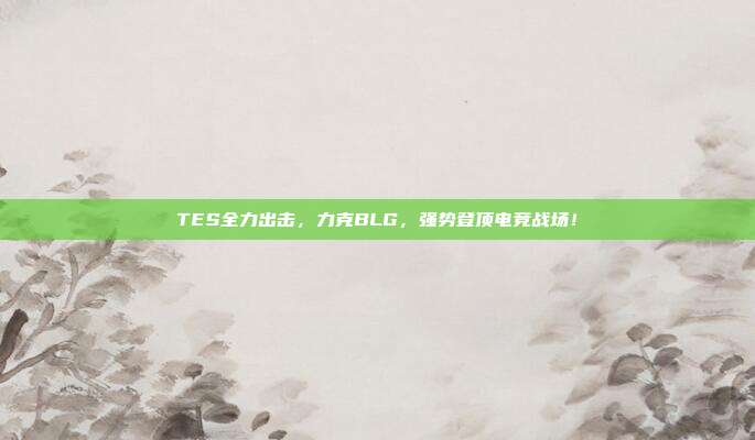 TES全力出击，力克BLG，强势登顶电竞战场！