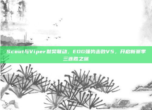 Scout与Viper默契联动，EDG强势击败V5，开启新赛季三连胜之旅