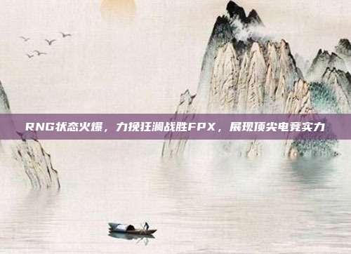 RNG状态火爆，力挽狂澜战胜FPX，展现顶尖电竞实力