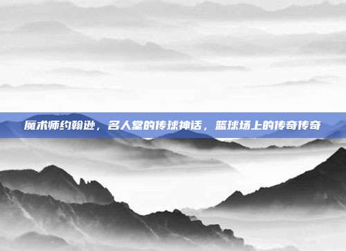 魔术师约翰逊，名人堂的传球神话，篮球场上的传奇传奇