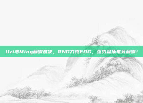 Uzi与Ming巅峰对决，RNG力克EDG，强势登顶电竞巅峰！