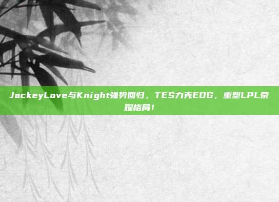 JackeyLove与Knight强势回归，TES力克EDG，重塑LPL荣耀格局！