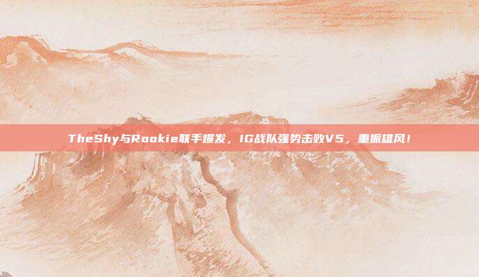 TheShy与Rookie联手爆发，IG战队强势击败V5，重振雄风！