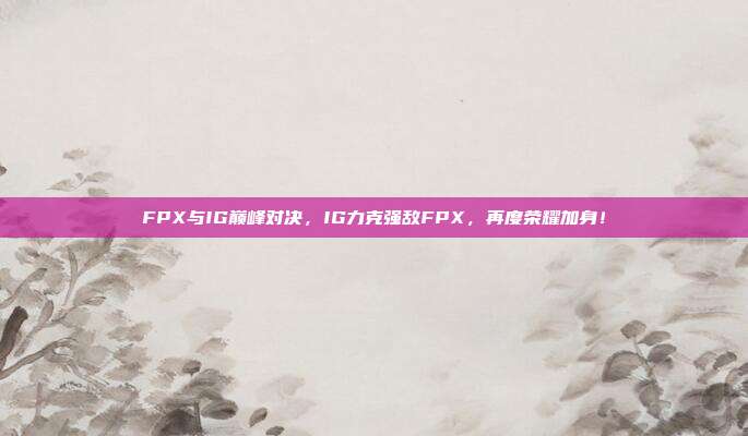 FPX与IG巅峰对决，IG力克强敌FPX，再度荣耀加身！