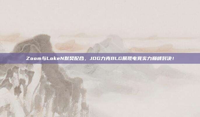 Zoom与LokeN默契配合，JDG力克BLG展现电竞实力巅峰对决！