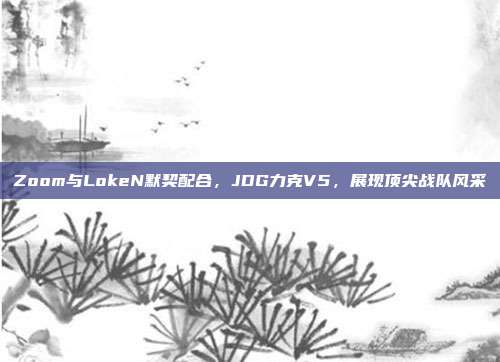 Zoom与LokeN默契配合，JDG力克V5，展现顶尖战队风采