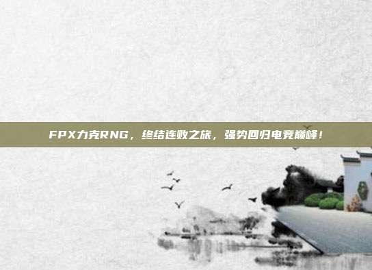 FPX力克RNG，终结连败之旅，强势回归电竞巅峰！