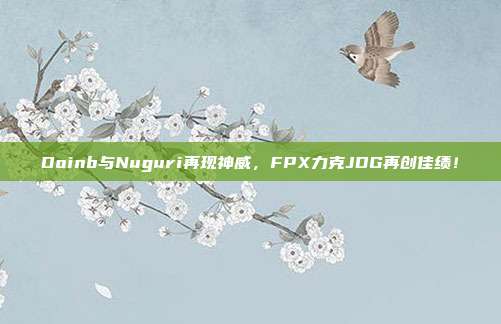 Doinb与Nuguri再现神威，FPX力克JDG再创佳绩！