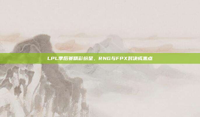 LPL季后赛精彩纷呈，RNG与FPX对决成焦点