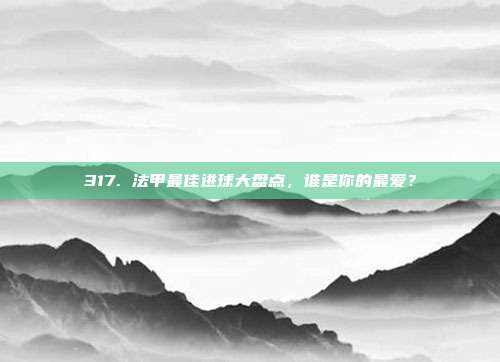 317. 法甲最佳进球大盘点，谁是你的最爱？