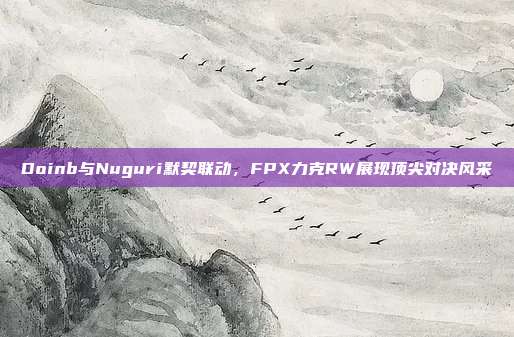 Doinb与Nuguri默契联动，FPX力克RW展现顶尖对决风采