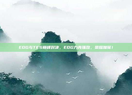 EDG与TES巅峰对决，EDG力克强敌，荣耀加冕！