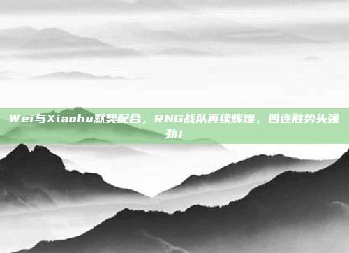 Wei与Xiaohu默契配合，RNG战队再续辉煌，四连胜势头强劲！