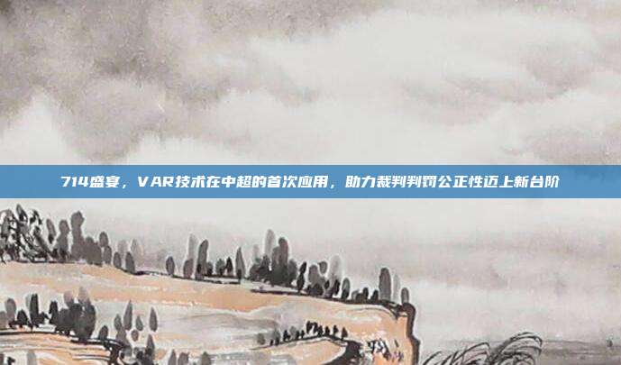 714盛宴，VAR技术在中超的首次应用，助力裁判判罚公正性迈上新台阶