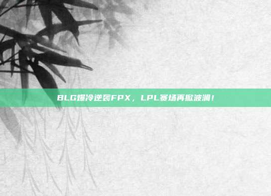 BLG爆冷逆袭FPX，LPL赛场再掀波澜！