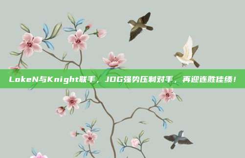 LokeN与Knight联手，JDG强势压制对手，再迎连胜佳绩！