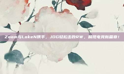 Zoom与LokeN携手，JDG轻松击败RW，展现电竞新篇章！