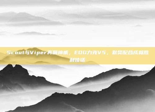 Scout与Viper再展神威，EDG力克V5，默契配合成就胜利佳话