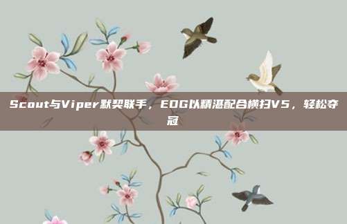 Scout与Viper默契联手，EDG以精湛配合横扫V5，轻松夺冠