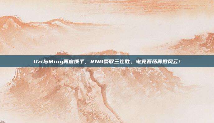 Uzi与Ming再度携手，RNG豪取三连胜，电竞赛场再掀风云！