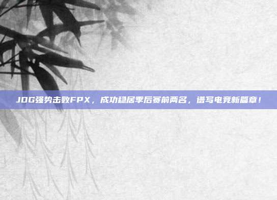 JDG强势击败FPX，成功稳居季后赛前两名，谱写电竞新篇章！