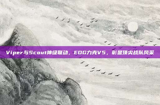 Viper与Scout神级联动，EDG力克V5，彰显顶尖战队风采