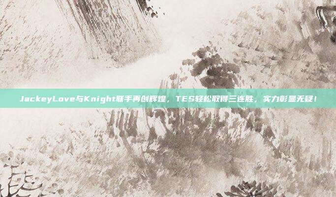 JackeyLove与Knight联手再创辉煌，TES轻松取得三连胜，实力彰显无疑！