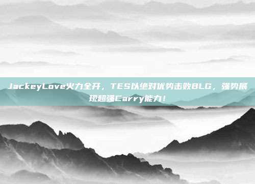 JackeyLove火力全开，TES以绝对优势击败BLG，强势展现超强Carry能力！