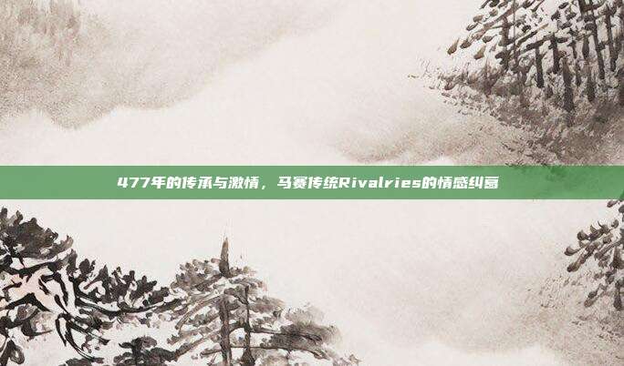 477年的传承与激情，马赛传统Rivalries的情感纠葛❤️