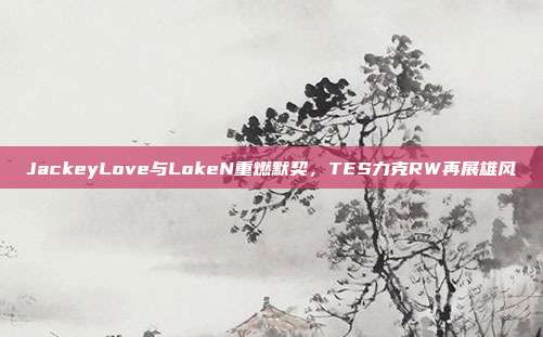 JackeyLove与LokeN重燃默契，TES力克RW再展雄风