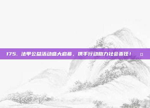 175. 法甲公益活动盛大启幕，携手行动助力社会责任！🤝