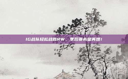 IG战队轻松战胜RW，季后赛希望再燃！