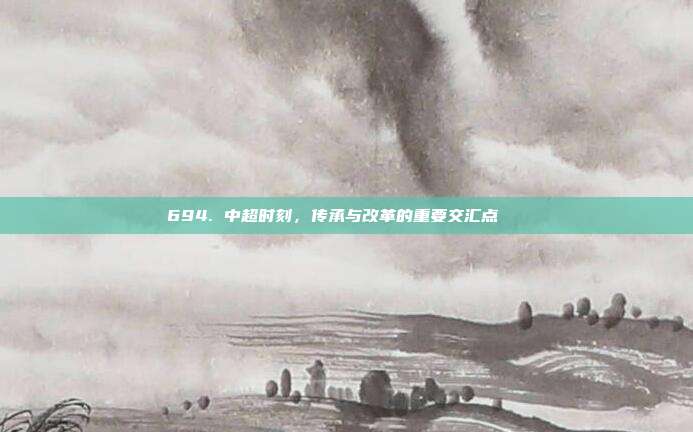 694. 中超时刻，传承与改革的重要交汇点📖