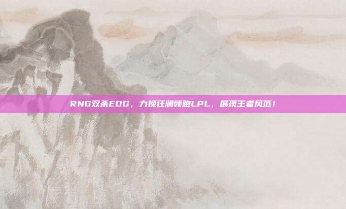 RNG双杀EDG，力挽狂澜领跑LPL，展现王者风范！