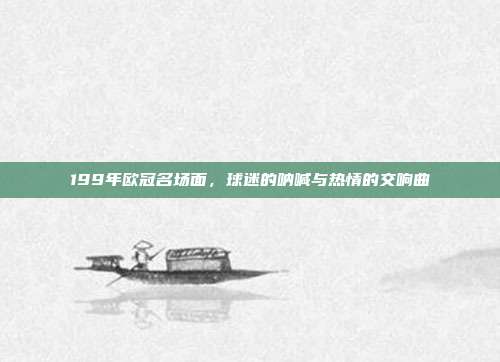 199年欧冠名场面，球迷的呐喊与热情的交响曲