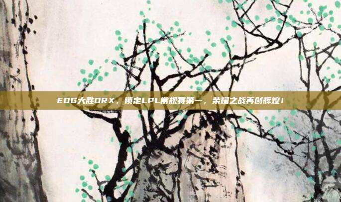 EDG大胜DRX，锁定LPL常规赛第一，荣耀之战再创辉煌！