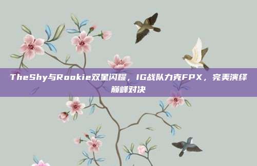 TheShy与Rookie双星闪耀，IG战队力克FPX，完美演绎巅峰对决