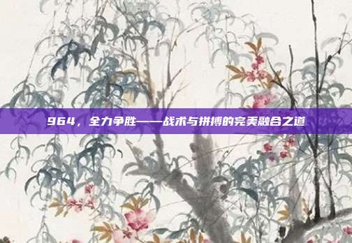 964，全力争胜——战术与拼搏的完美融合之道