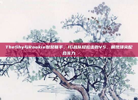 TheShy与Rookie默契联手，IG战队轻松击败V5，展现顶尖配合实力