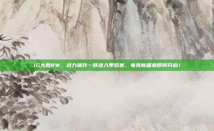 IG大胜RW，战力飙升一跃进入季后赛，电竞新篇章即将开启！