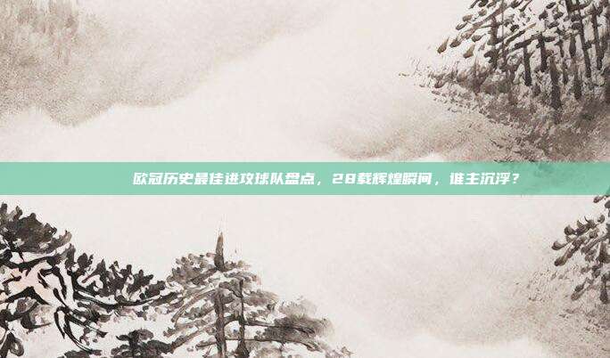 📊 欧冠历史最佳进攻球队盘点，28载辉煌瞬间，谁主沉浮？