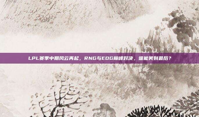 LPL赛季中期风云再起，RNG与EDG巅峰对决，谁能笑到最后？