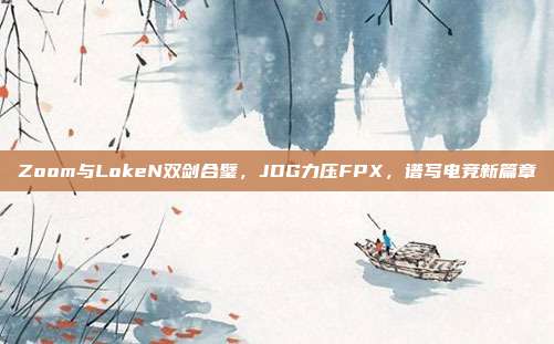 Zoom与LokeN双剑合璧，JDG力压FPX，谱写电竞新篇章