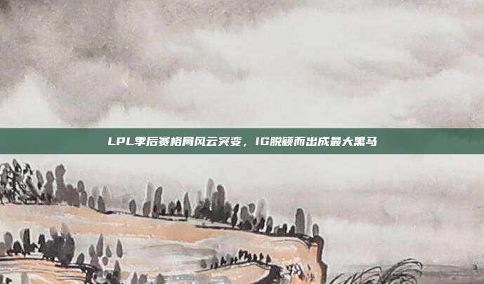 LPL季后赛格局风云突变，IG脱颖而出成最大黑马