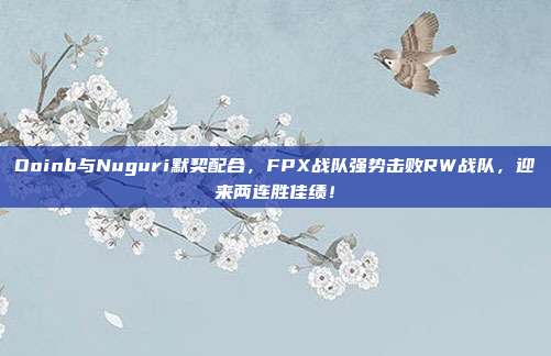 Doinb与Nuguri默契配合，FPX战队强势击败RW战队，迎来两连胜佳绩！