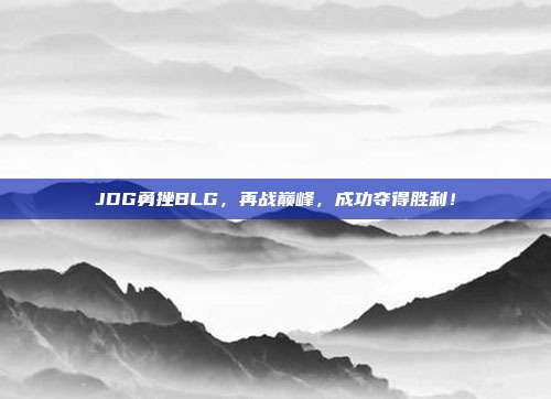 JDG勇挫BLG，再战巅峰，成功夺得胜利！