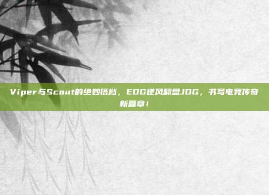 Viper与Scout的绝妙搭档，EDG逆风翻盘JDG，书写电竞传奇新篇章！