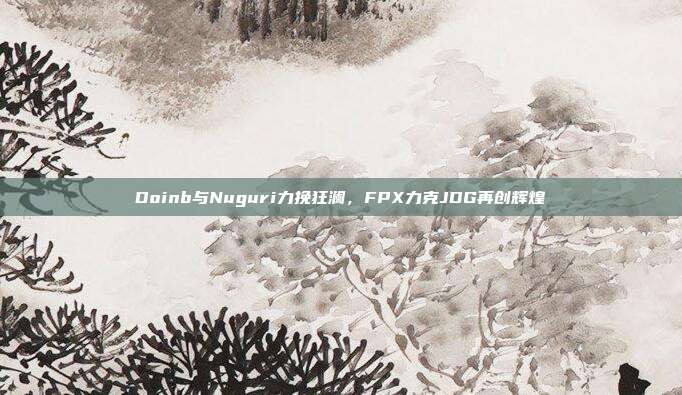 Doinb与Nuguri力挽狂澜，FPX力克JDG再创辉煌