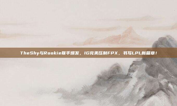 TheShy与Rookie联手爆发，IG完美压制FPX，书写LPL新篇章！