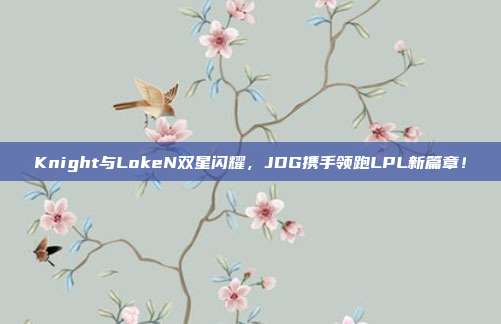 Knight与LokeN双星闪耀，JDG携手领跑LPL新篇章！